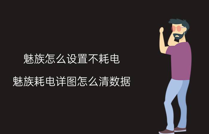 魅族怎么设置不耗电 魅族耗电详图怎么清数据？